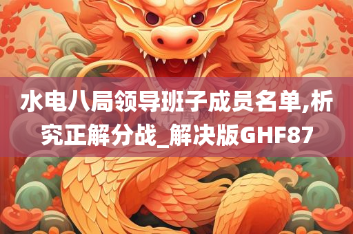 水电八局领导班子成员名单,析究正解分战_解决版GHF87