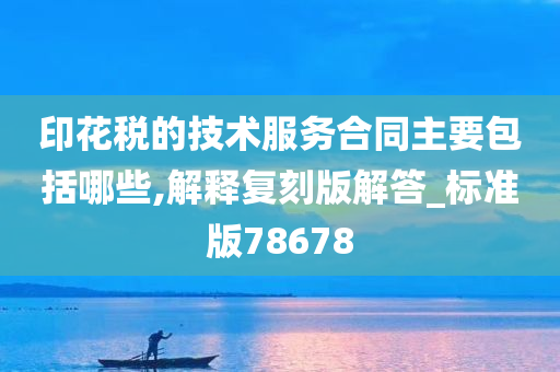 印花税的技术服务合同主要包括哪些,解释复刻版解答_标准版78678