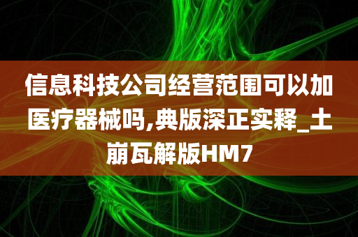 信息科技公司经营范围可以加医疗器械吗,典版深正实释_土崩瓦解版HM7