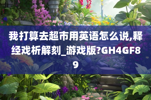 我打算去超市用英语怎么说,释经戏析解刻_游戏版?GH4GF89