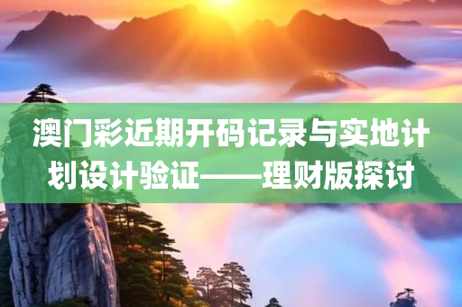 澳门彩近期开码记录与实地计划设计验证——理财版探讨