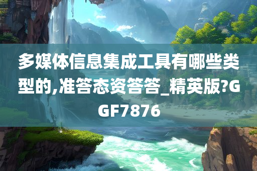 多媒体信息集成工具有哪些类型的,准答态资答答_精英版?GGF7876