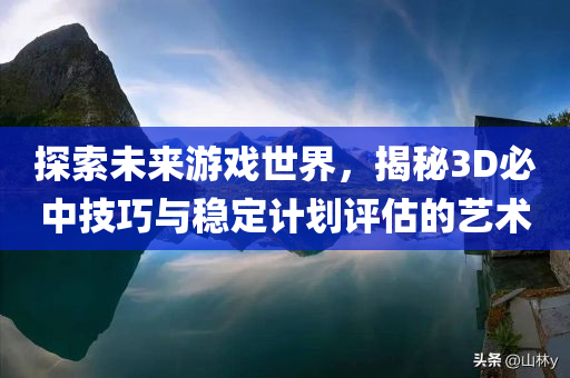 探索未来游戏世界，揭秘3D必中技巧与稳定计划评估的艺术