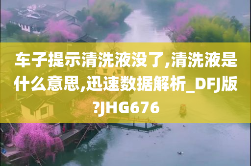 车子提示清洗液没了,清洗液是什么意思,迅速数据解析_DFJ版?JHG676