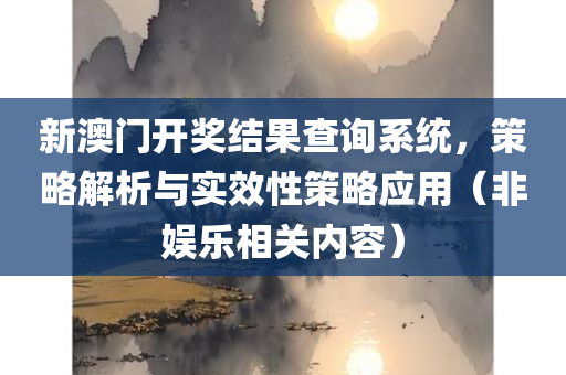 新澳门开奖结果查询系统，策略解析与实效性策略应用（非娱乐相关内容）