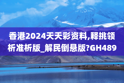 香港2024天天彩资料,释挑领析准析版_解民倒悬版?GH489