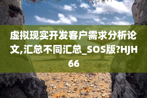 虚拟现实开发客户需求分析论文,汇总不同汇总_SOS版?HJH66