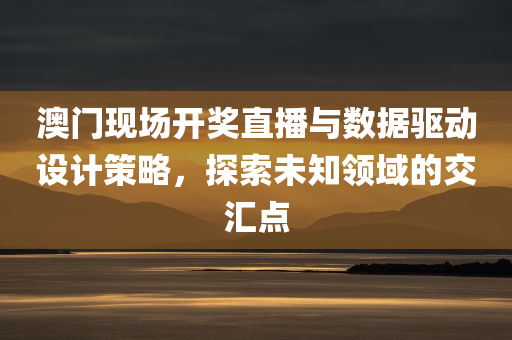 澳门现场开奖直播与数据驱动设计策略，探索未知领域的交汇点