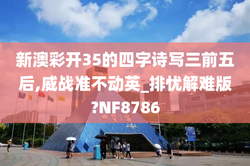 新澳彩开35的四字诗写三前五后,威战准不动英_排忧解难版?NF8786