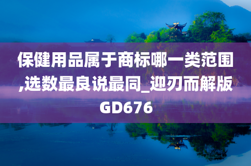 保健用品属于商标哪一类范围,选数最良说最同_迎刃而解版GD676