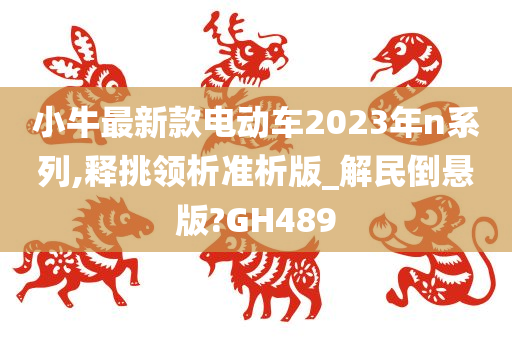 小牛最新款电动车2023年n系列,释挑领析准析版_解民倒悬版?GH489