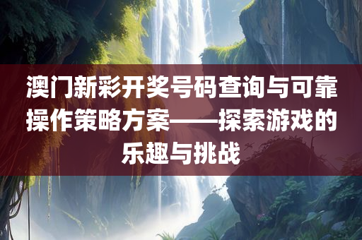 澳门新彩开奖号码查询与可靠操作策略方案——探索游戏的乐趣与挑战