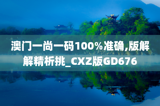 澳门一尚一码100%准确,版解解精析挑_CXZ版GD676