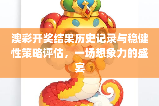 澳彩开奖结果历史记录与稳健性策略评估，一场想象力的盛宴