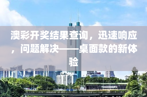 澳彩开奖结果查询，迅速响应，问题解决——桌面款的新体验