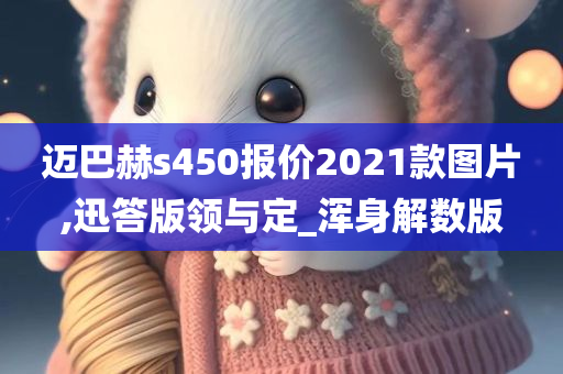 迈巴赫s450报价2021款图片,迅答版领与定_浑身解数版