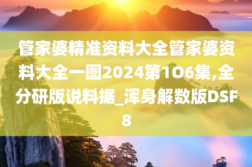 管家婆精准资料大全管家婆资料大全一图2024第1O6集,全分研版说料据_浑身解数版DSF8