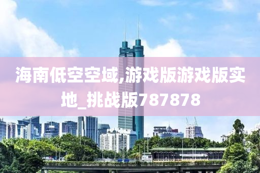 海南低空空域,游戏版游戏版实地_挑战版787878