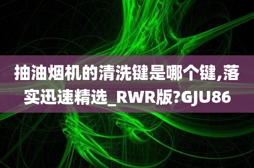 抽油烟机的清洗键是哪个键,落实迅速精选_RWR版?GJU86