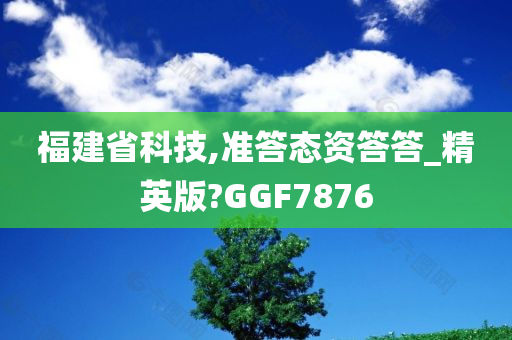 福建省科技,准答态资答答_精英版?GGF7876