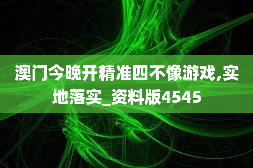 澳门今晚开精准四不像游戏,实地落实_资料版4545