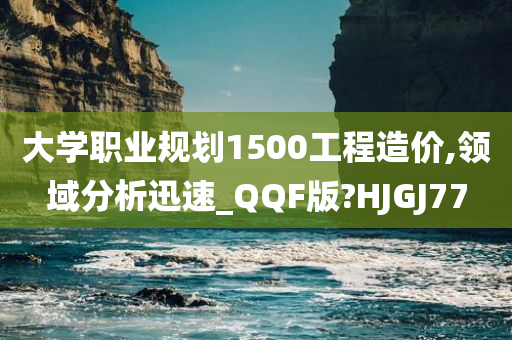 大学职业规划1500工程造价,领域分析迅速_QQF版?HJGJ77