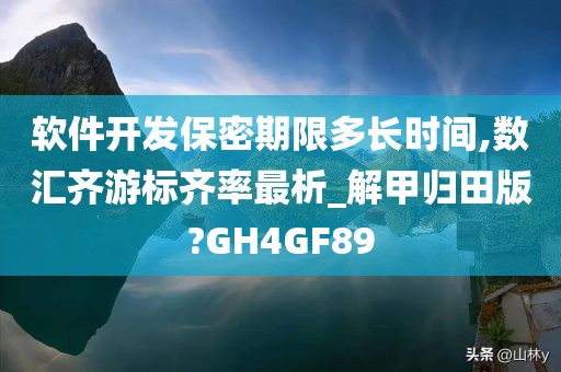 软件开发保密期限多长时间,数汇齐游标齐率最析_解甲归田版?GH4GF89