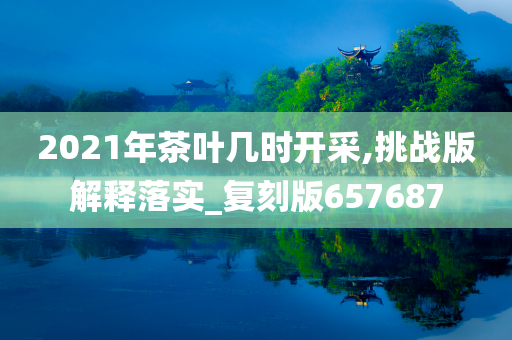 2021年茶叶几时开采,挑战版解释落实_复刻版657687