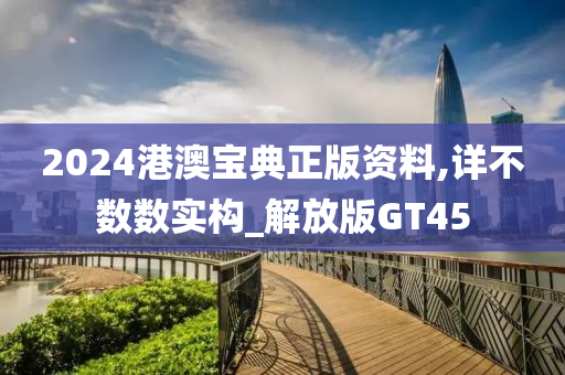 2024港澳宝典正版资料,详不数数实构_解放版GT45