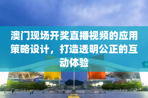 澳门现场开奖直播视频的应用策略设计，打造透明公正的互动体验