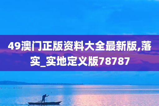 49澳门正版资料大全最新版,落实_实地定义版78787