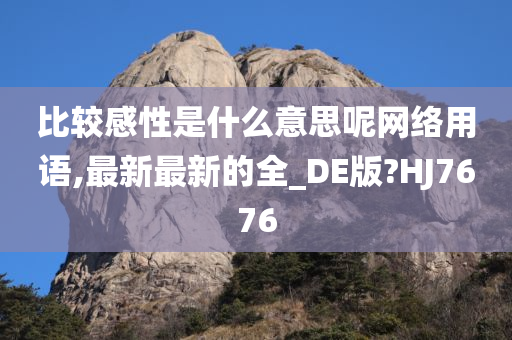 比较感性是什么意思呢网络用语,最新最新的全_DE版?HJ7676