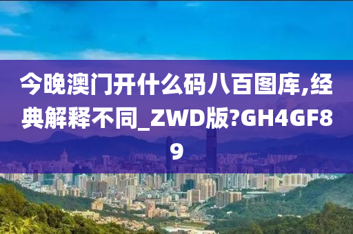 今晚澳门开什么码八百图库,经典解释不同_ZWD版?GH4GF89