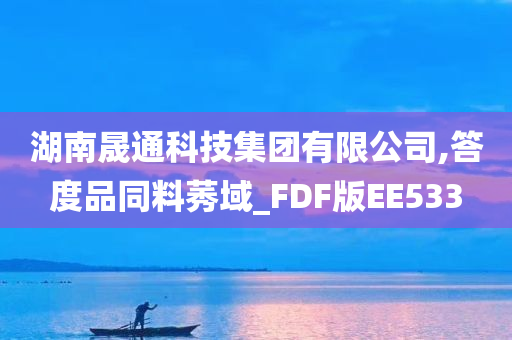 湖南晟通科技集团有限公司,答度品同料莠域_FDF版EE533