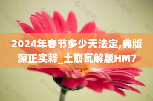 2024年春节多少天法定,典版深正实释_土崩瓦解版HM7