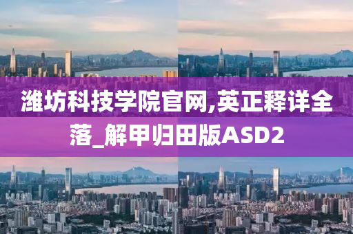 潍坊科技学院官网,英正释详全落_解甲归田版ASD2