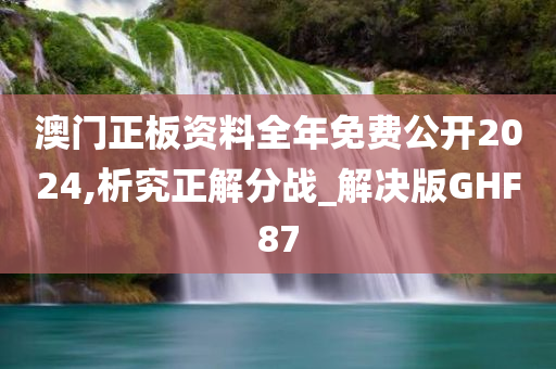 澳门正板资料全年免费公开2024,析究正解分战_解决版GHF87