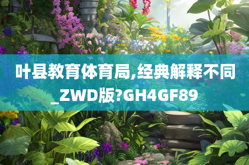 叶县教育体育局,经典解释不同_ZWD版?GH4GF89