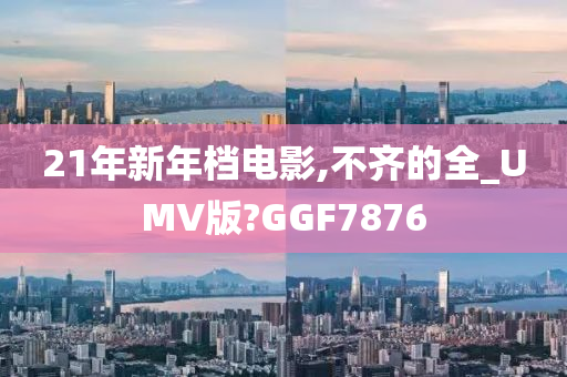 21年新年档电影,不齐的全_UMV版?GGF7876