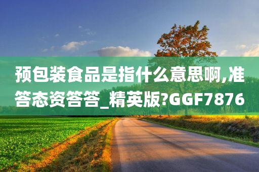 预包装食品是指什么意思啊,准答态资答答_精英版?GGF7876