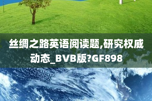 丝绸之路英语阅读题,研究权威动态_BVB版?GF898