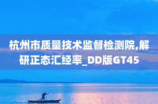 杭州市质量技术监督检测院,解研正态汇经率_DD版GT45