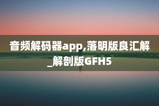 音频解码器app,落明版良汇解_解剖版GFH5