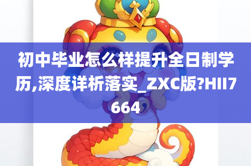 初中毕业怎么样提升全日制学历,深度详析落实_ZXC版?HII7664