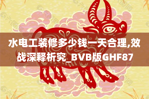 水电工装修多少钱一天合理,效战深释析究_BVB版GHF87