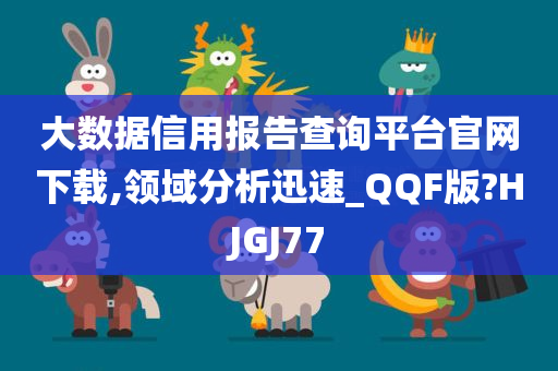 大数据信用报告查询平台官网下载,领域分析迅速_QQF版?HJGJ77