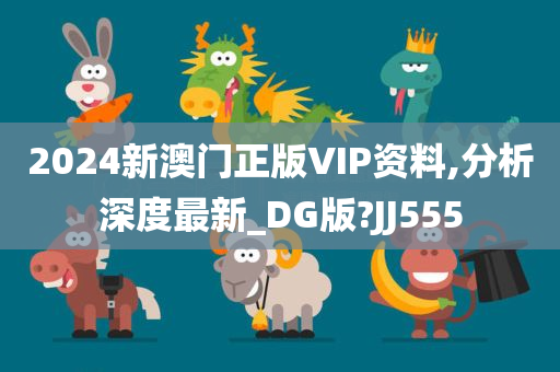 2024新澳门正版VIP资料,分析深度最新_DG版?JJ555