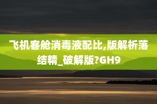 飞机客舱消毒液配比,版解析落结精_破解版?GH9