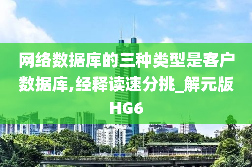 网络数据库的三种类型是客户数据库,经释读速分挑_解元版HG6