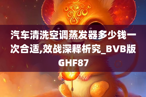 汽车清洗空调蒸发器多少钱一次合适,效战深释析究_BVB版GHF87